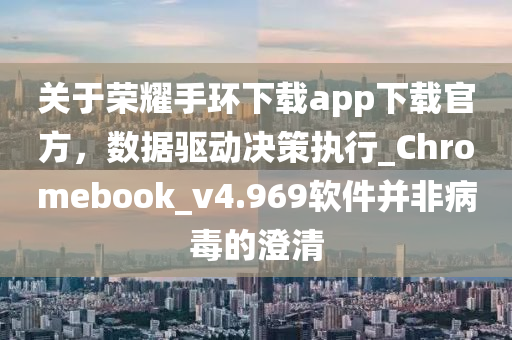 關于榮耀手環下載app下載官方,數據驅動決策執行_Chromebook_v4.969軟件并非病毒的澄清